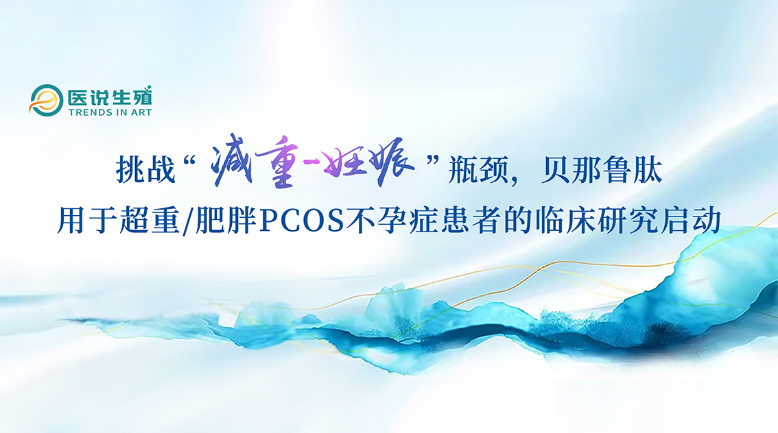 挑戰(zhàn)“減重-妊娠”瓶頸，貝那魯肽用于超重/肥胖PCOS不孕癥患者的臨床研究啟動(dòng)